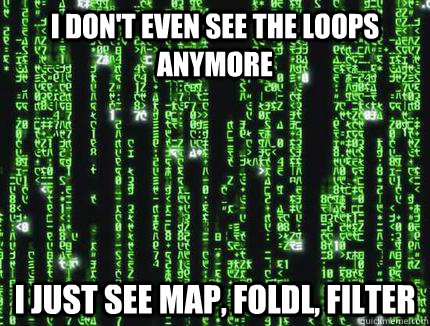 I don't even see the loops anymore I just see map, foldl, filter - I don't even see the loops anymore I just see map, foldl, filter  Scumbag Matrix