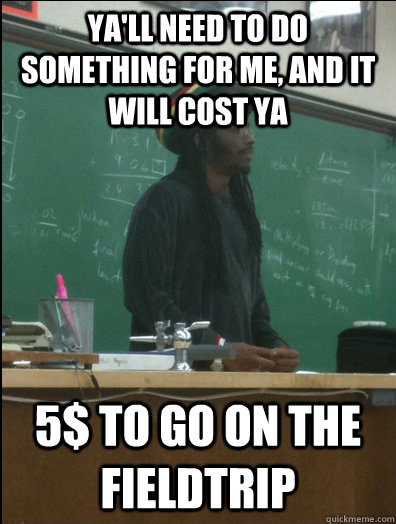 ya'll need to do something for me, and it will cost ya 5$ to go on the fieldtrip  Rasta Science Teacher