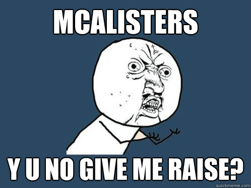 Mcalisters y u no give me raise? - Mcalisters y u no give me raise?  Y U No