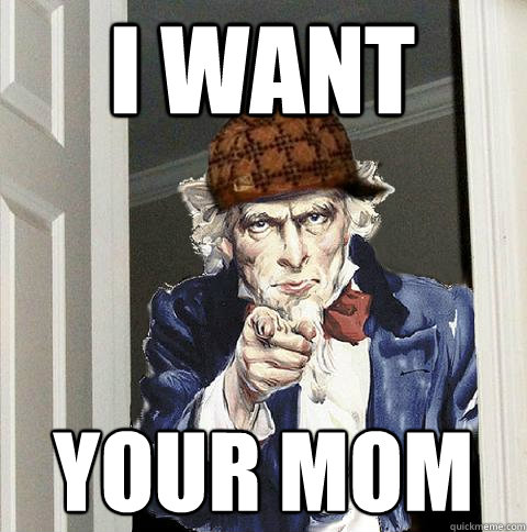 I WANT YOUR MOM - I WANT YOUR MOM  Scumbag Uncle Sam