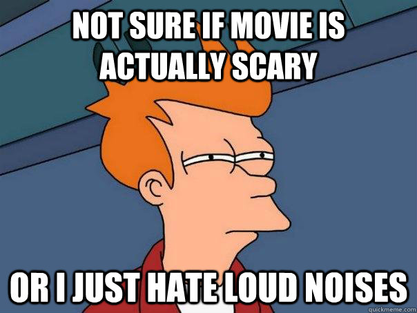 Not sure if movie is actually scary Or I just hate loud noises  Futurama Fry