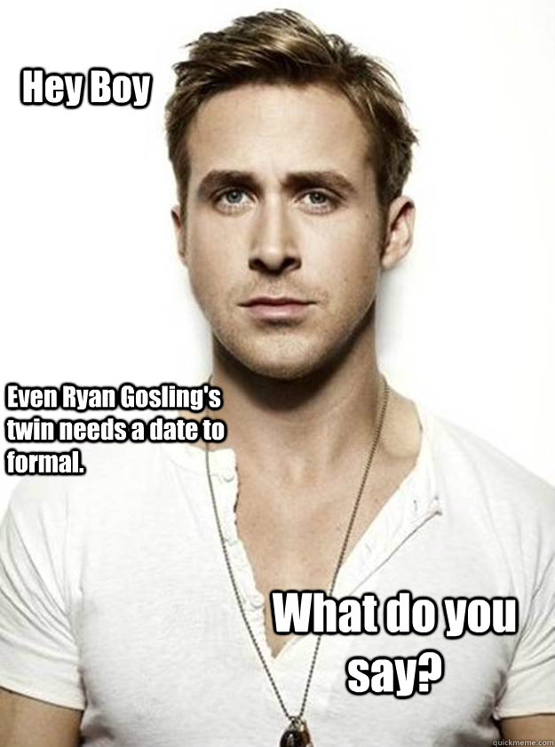 Hey Boy Even Ryan Gosling's twin needs a date to formal. What do you say?  Ryan Gosling Hey Girl