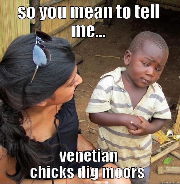 SO YOU MEAN TO TELL ME... VENETIAN CHICKS DIG MOORS  Skeptical Third World Kid