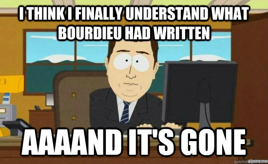 I think I finally understand what Bourdieu had written AAAAND IT'S GONE  aaaand its gone