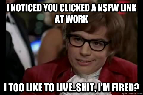 I noticed you clicked a NSFW link at work i too like to live..shit, I'm fired?   Dangerously - Austin Powers