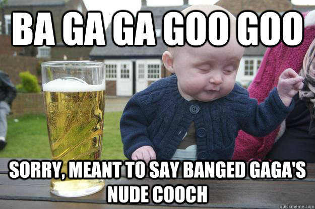 Ba Ga ga Goo Goo Sorry, meant to say Banged Gaga's nude cooch    drunk baby