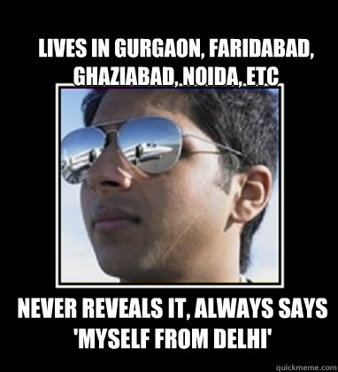 lives in gurgaon, faridabad, ghaziabad, noida, etc Never reveals it, always says 'myself from delhi'  Rich Delhi Boy