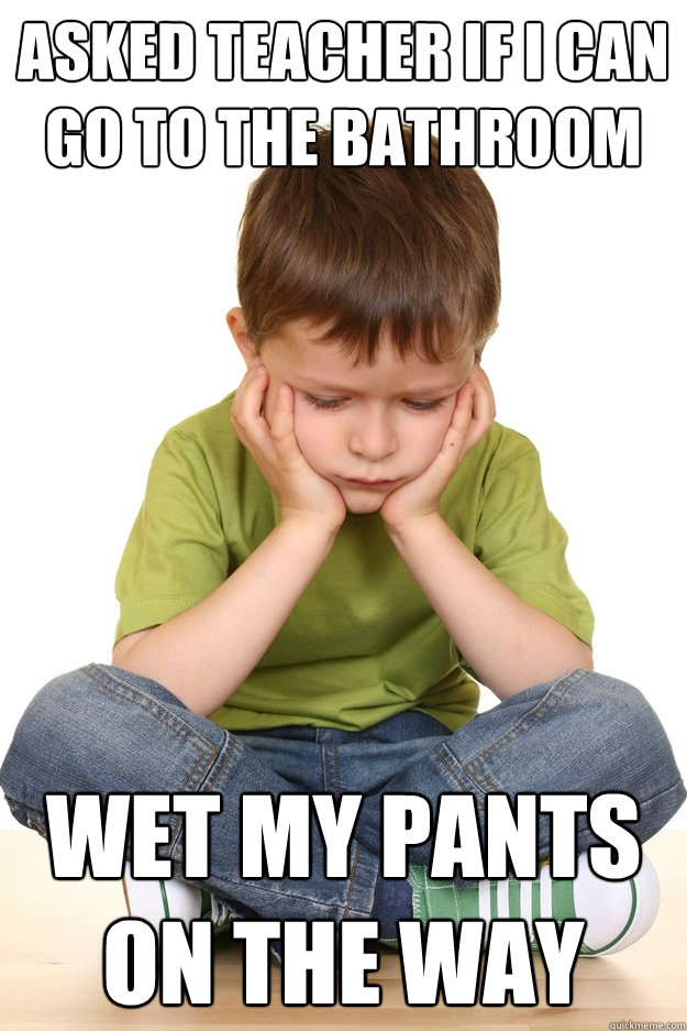 asked teacher if i can go to the bathroom wet my pants on the way  First grade problems