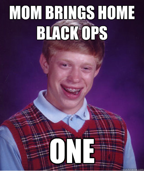 mom brings home black ops
 one - mom brings home black ops
 one  Bad Luck Brian