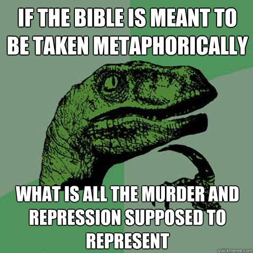 If the bible is meant to be taken metaphorically what is all the murder and repression supposed to represent  Philosoraptor