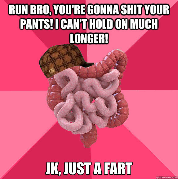 Run bro, you're gonna shit your pants! i can't hold on much longer!  JK, just a fart  Scumbag Intestines