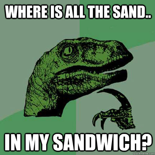 where is all the sand.. in my sandwich?  Philosoraptor