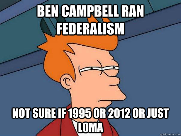 Ben campbell ran federalism not sure if 1995 or 2012 or just loma - Ben campbell ran federalism not sure if 1995 or 2012 or just loma  Futurama Fry