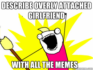 Describe overly attached
girlfriend with all the memes  All The Things