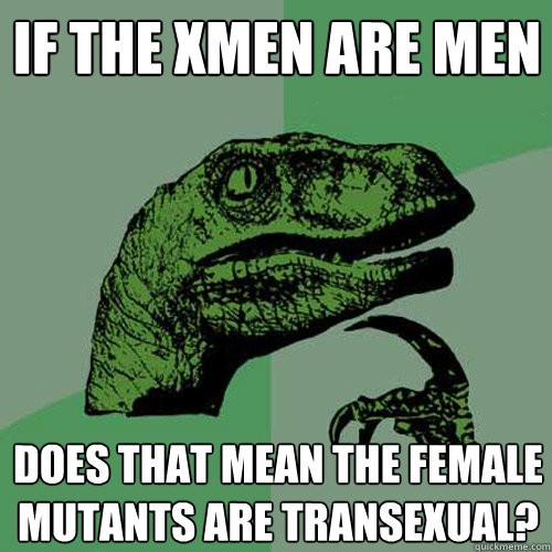 if the xmen are men does that mean the female mutants are transexual?  Philosoraptor