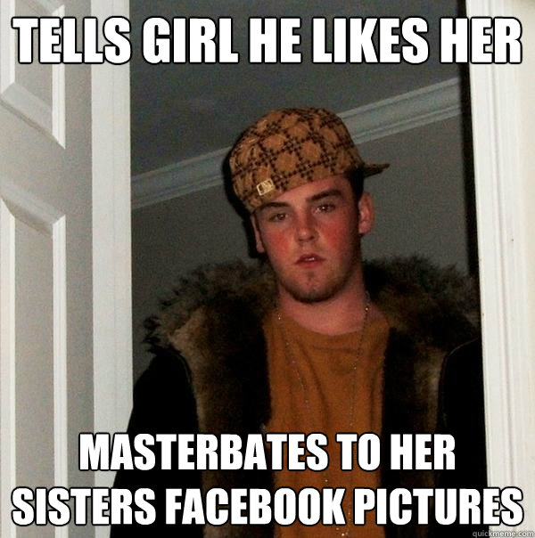 Tells girl he likes her masterbates to her sisters facebook pictures - Tells girl he likes her masterbates to her sisters facebook pictures  Scumbag Steve