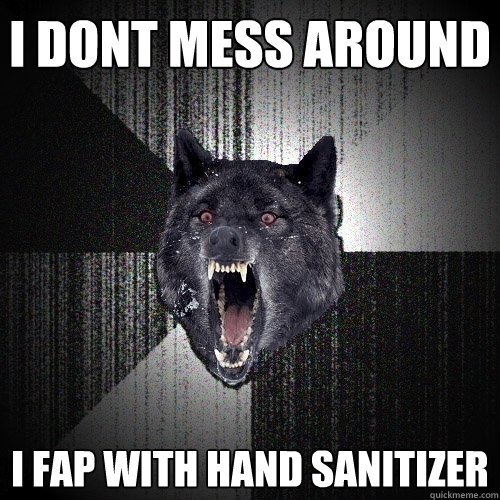 I DONT MESS AROUND I FAP WITH HAND SANITIZER  Insanity Wolf