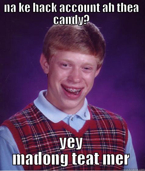 na ke hack account ah thea candy? - NA KE HACK ACCOUNT AH THEA CANDY? YEY MADONG TEAT MER Bad Luck Brian