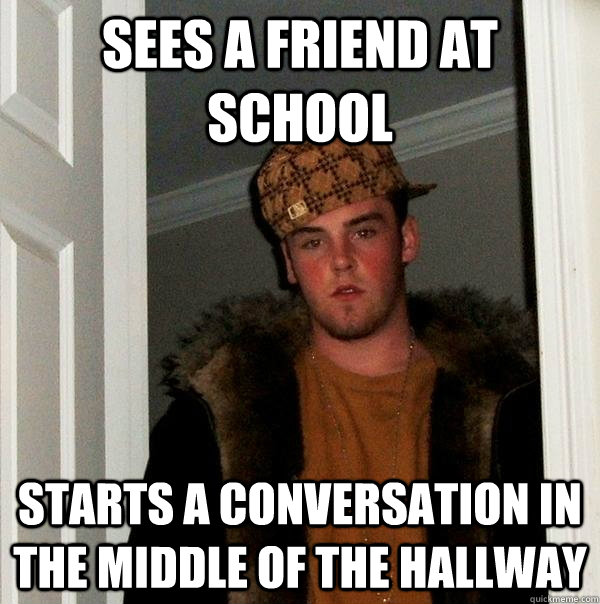 Sees a friend at school Starts a conversation in the middle of the hallway  Scumbag Steve