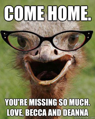 Come home. You're missing so much.                                              Love, Becca and Deanna  Judgmental Bookseller Ostrich