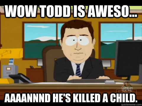 Wow Todd is Aweso... Aaaannnd he's killed a child.  Aaand its gone