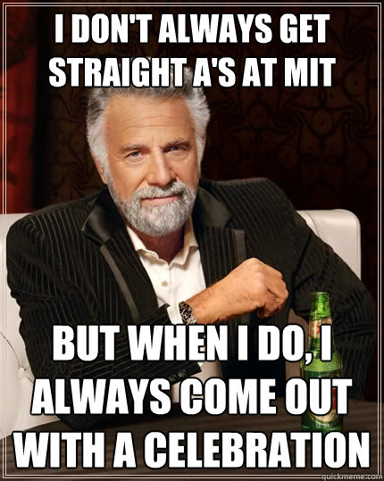 i don't always get straight A's at MIT but when I do, I always come out with a celebration  The Most Interesting Man In The World