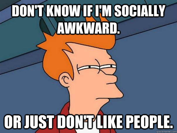 Don't know if I'm socially awkward. Or just don't like people. - Don't know if I'm socially awkward. Or just don't like people.  Futurama Fry