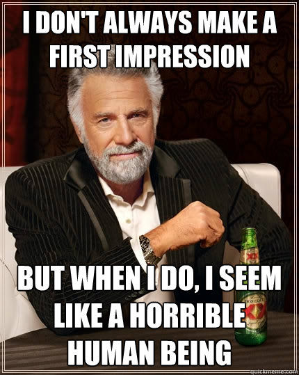 I don't always make a first impression but when I do, i seem like a horrible human being  The Most Interesting Man In The World