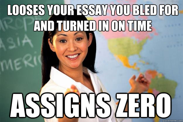 Looses your essay you bled for and turned in on time Assigns zero - Looses your essay you bled for and turned in on time Assigns zero  Unhelpful High School Teacher