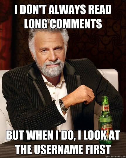 I don't always read long comments but when I do, I look at the username first  The Most Interesting Man In The World