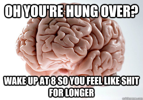 OH YOU'RE HUNG OVER? WAKE UP AT 8 SO YOU FEEL LIKE SHIT FOR LONGER  - OH YOU'RE HUNG OVER? WAKE UP AT 8 SO YOU FEEL LIKE SHIT FOR LONGER   Scumbag Brain