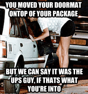 you moved your doormat ontop of your package But we can say it was the UPS guy, if thats what you're into  Karma Whore