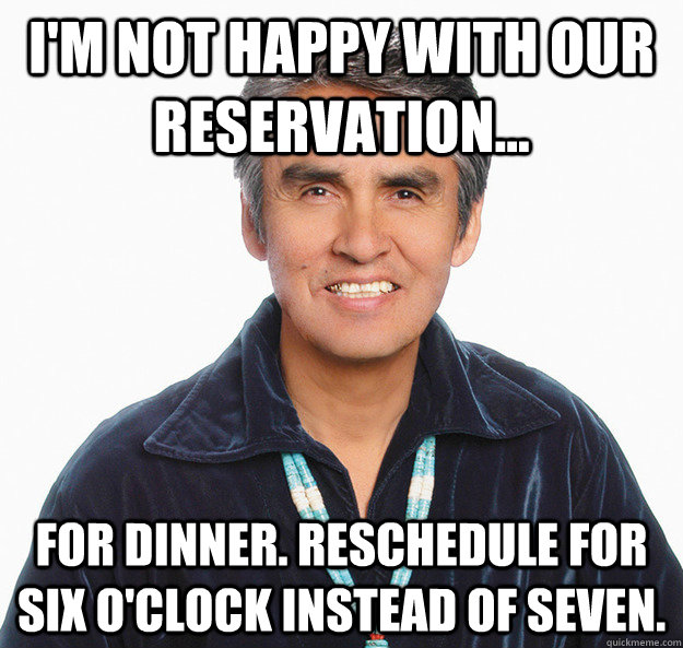 I'm not happy with our reservation... for dinner. Reschedule for six o'clock instead of seven.  Misunderstood Native American
