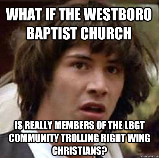 what if the westboro baptist church is really members of the LBGT community trolling right wing christians?  conspiracy keanu