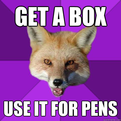 get a box use it for pens  Forensics Fox