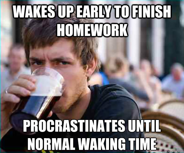 Wakes up early to finish homework Procrastinates until normal waking time  Lazy College Senior