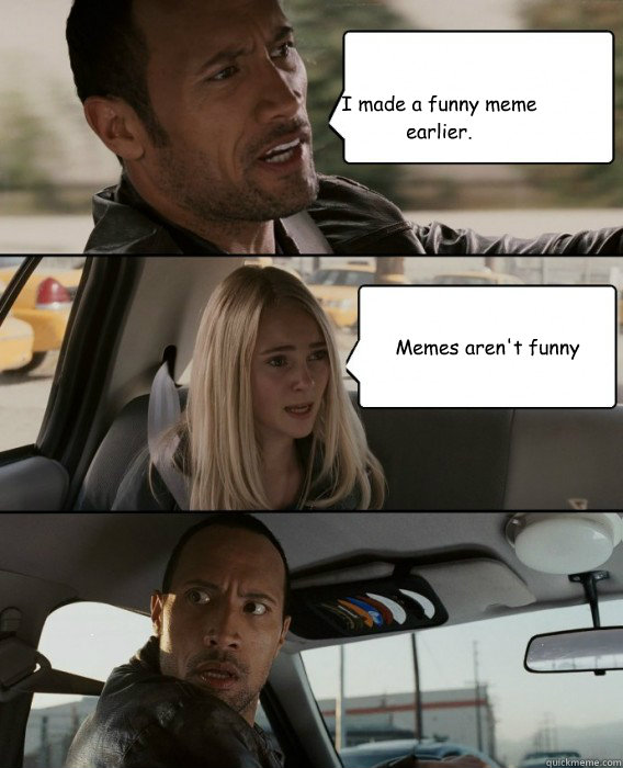 I made a funny meme earlier. Memes aren't funny  The Rock Driving