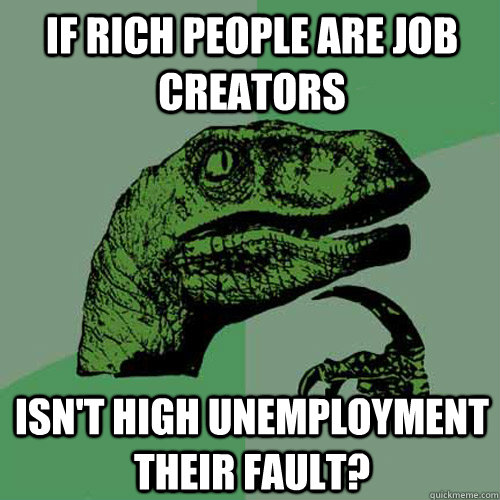 if rich people are job creators isn't high unemployment their fault?  Philosoraptor