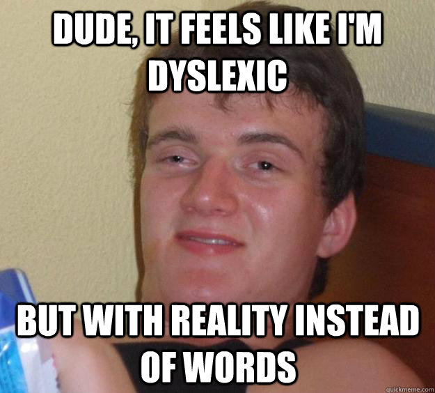 Dude, it feels like I'm dyslexic but with reality instead of words  10 Guy