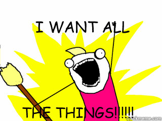 I WANT ALL THE THINGS!!!!!! - I WANT ALL THE THINGS!!!!!!  All The Things