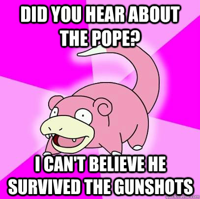 Did you hear about the pope? I can't believe he survived the gunshots  Slowpoke