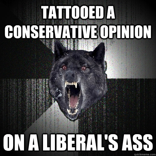 Tattooed a conservative opinion on a liberal's ass  Insanity Wolf