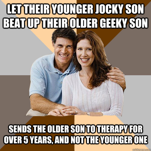 Let their younger jocky son beat up their older geeky son sends the older son to therapy for over 5 years, and not the younger one - Let their younger jocky son beat up their older geeky son sends the older son to therapy for over 5 years, and not the younger one  Scumbag Parents