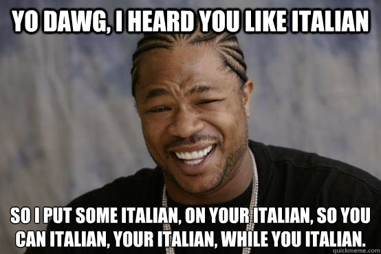 Yo Dawg, I heard you like Italian So I put some Italian, on your Italian, so you can Italian, your Italian, while you Italian. 
  YO DAWG