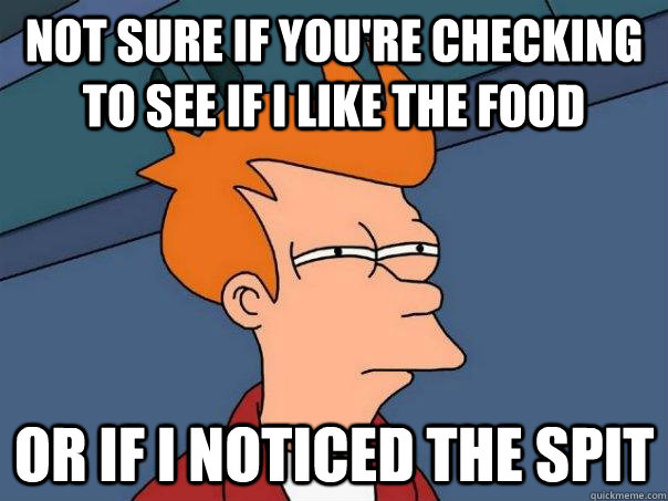 Not sure if you're checking to see if I like the food Or if i noticed the spit - Not sure if you're checking to see if I like the food Or if i noticed the spit  Futurama Fry