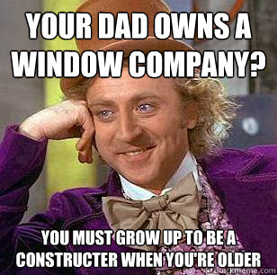 Your dad owns a window company? You must grow up to be a constructer when you're older - Your dad owns a window company? You must grow up to be a constructer when you're older  Condescending Wonka