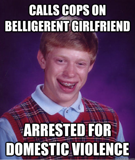 Calls cops on belligerent girlfriend arrested for domestic violence  Bad Luck Brian