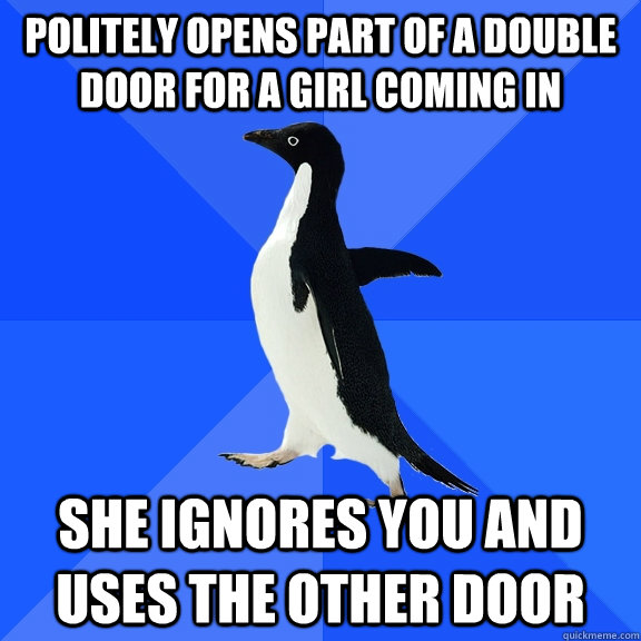 Politely opens part of a double door for a girl coming in She ignores you and uses the other door  Socially Awkward Penguin