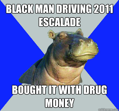 black man driving 2011 escalade Bought it with drug money - black man driving 2011 escalade Bought it with drug money  Skeptical Hippo