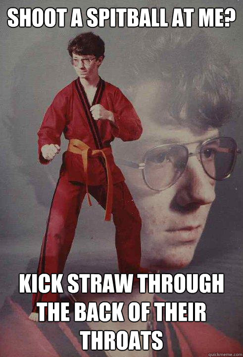 shoot a spitball at me? kick straw through the back of their throats - shoot a spitball at me? kick straw through the back of their throats  Karate Kyle